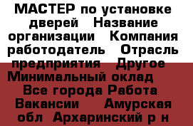 МАСТЕР по установке дверей › Название организации ­ Компания-работодатель › Отрасль предприятия ­ Другое › Минимальный оклад ­ 1 - Все города Работа » Вакансии   . Амурская обл.,Архаринский р-н